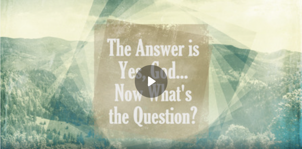 The Answer is Yes, God… Now What’s the Question?